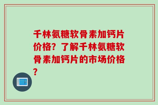 千林氨糖软骨素加钙片价格？了解千林氨糖软骨素加钙片的市场价格？