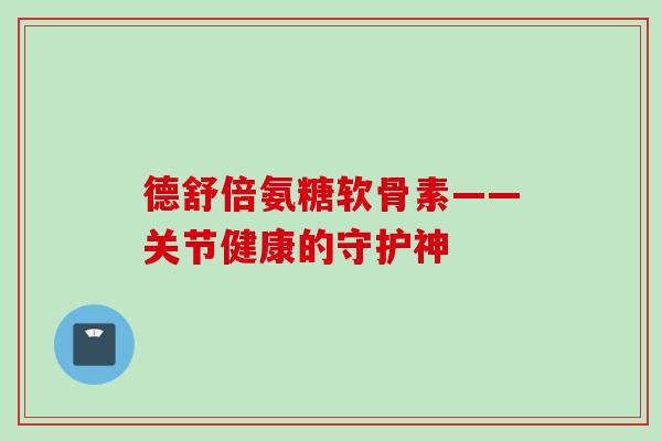 德舒倍氨糖软骨素——关节健康的守护神
