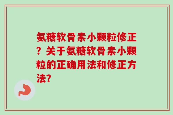 氨糖软骨素小颗粒修正？关于氨糖软骨素小颗粒的正确用法和修正方法？