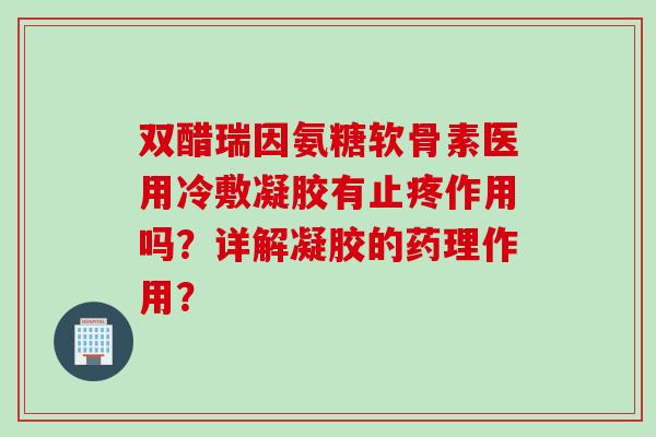 双醋瑞因氨糖软骨素医用冷敷凝胶有止疼作用吗？详解凝胶的药理作用？
