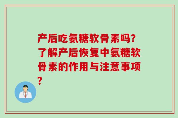 产后吃氨糖软骨素吗？了解产后恢复中氨糖软骨素的作用与注意事项？