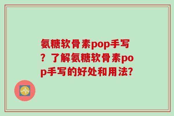 氨糖软骨素pop手写？了解氨糖软骨素pop手写的好处和用法？