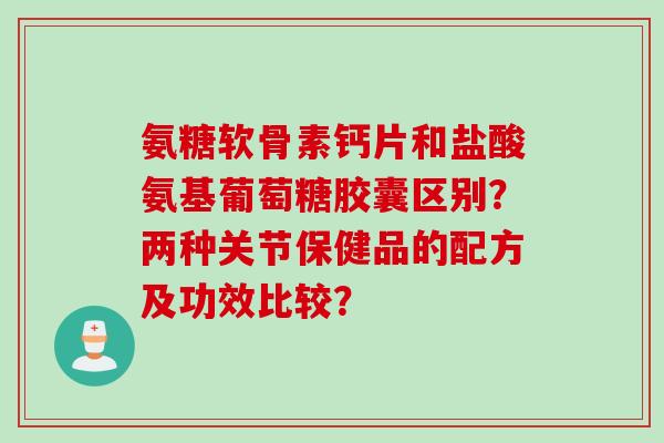 氨糖软骨素钙片和盐酸氨基葡萄糖胶囊区别？两种关节保健品的配方及功效比较？