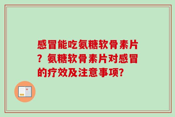 感冒能吃氨糖软骨素片？氨糖软骨素片对感冒的疗效及注意事项？