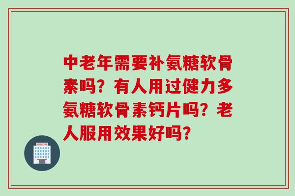 中老年需要补氨糖软骨素吗？有人用过健力多氨糖软骨素钙片吗？老人服用效果好吗？