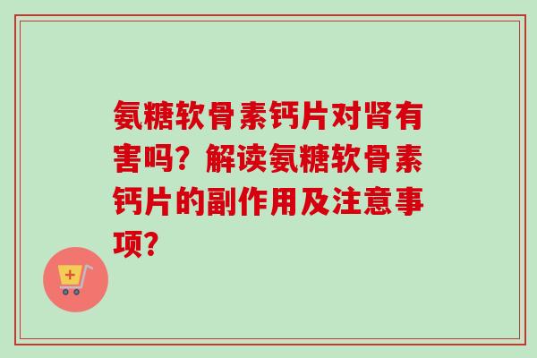 氨糖软骨素钙片对肾有害吗？解读氨糖软骨素钙片的副作用及注意事项？