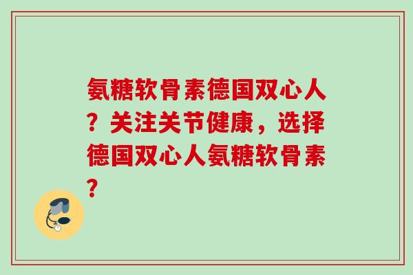 氨糖软骨素德国双心人？关注关节健康，选择德国双心人氨糖软骨素？