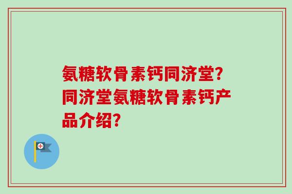 氨糖软骨素钙同济堂？同济堂氨糖软骨素钙产品介绍？