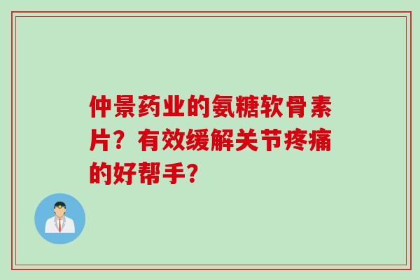 仲景药业的氨糖软骨素片？有效缓解关节疼痛的好帮手？