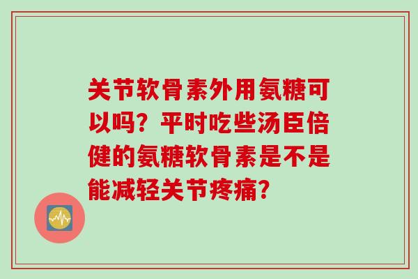 关节软骨素外用氨糖可以吗？平时吃些汤臣倍健的氨糖软骨素是不是能减轻关节疼痛？
