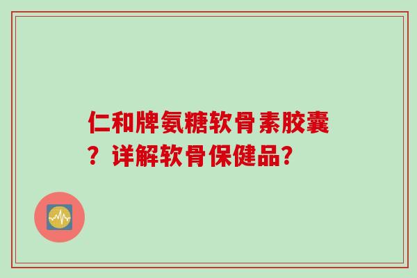 仁和牌氨糖软骨素胶囊？详解软骨保健品？