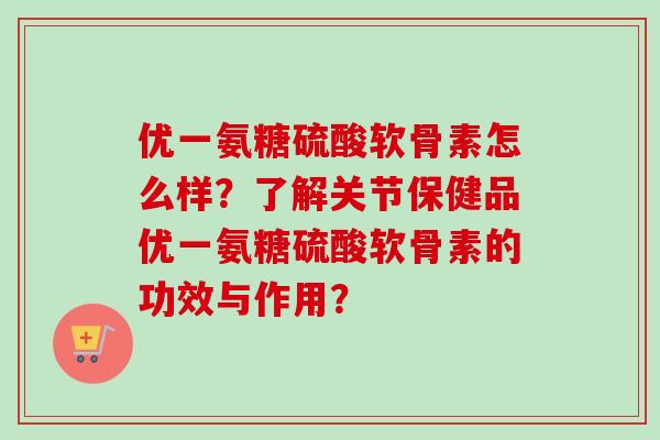 优一氨糖硫酸软骨素怎么样？了解关节保健品优一氨糖硫酸软骨素的功效与作用？