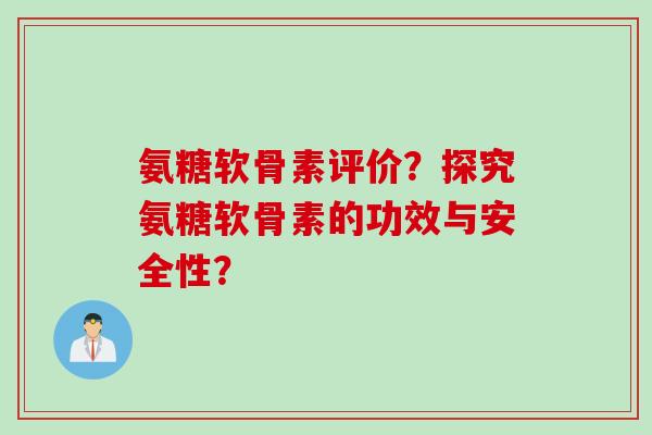 氨糖软骨素评价？探究氨糖软骨素的功效与安全性？