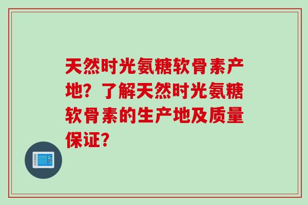 天然时光氨糖软骨素产地？了解天然时光氨糖软骨素的生产地及质量保证？
