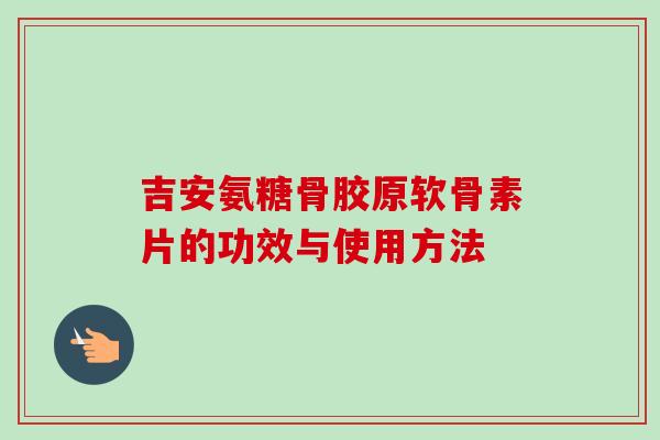 吉安氨糖骨胶原软骨素片的功效与使用方法