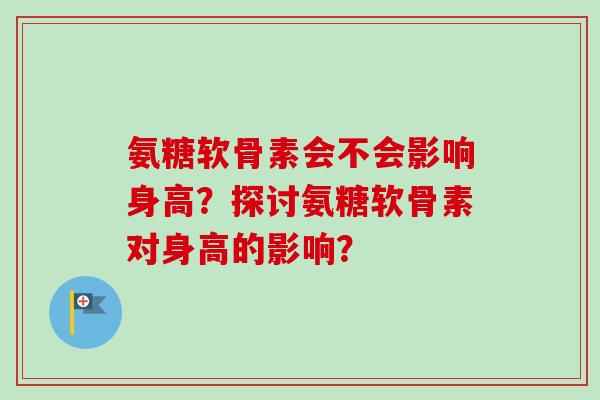 氨糖软骨素会不会影响身高？探讨氨糖软骨素对身高的影响？