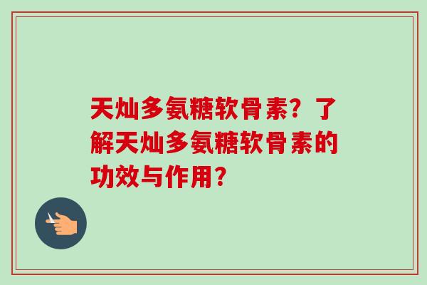 天灿多氨糖软骨素？了解天灿多氨糖软骨素的功效与作用？