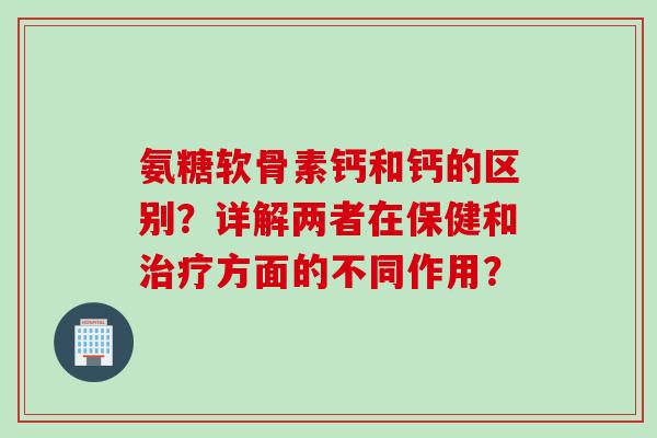 氨糖软骨素钙和钙的区别？详解两者在保健和治疗方面的不同作用？