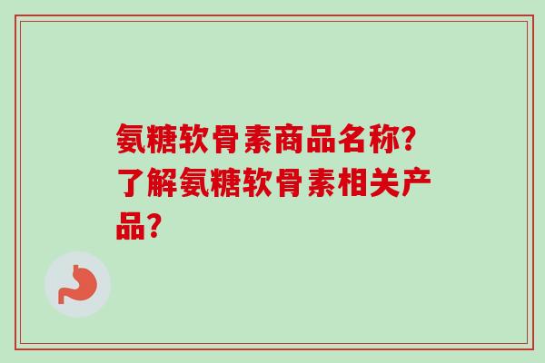 氨糖软骨素商品名称？了解氨糖软骨素相关产品？