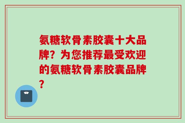 氨糖软骨素胶囊十大品牌？为您推荐受欢迎的氨糖软骨素胶囊品牌？