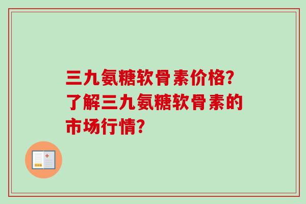 三九氨糖软骨素价格？了解三九氨糖软骨素的市场行情？