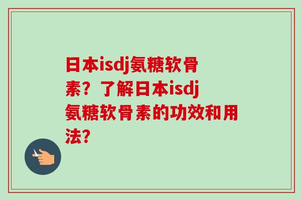 日本isdj氨糖软骨素？了解日本isdj氨糖软骨素的功效和用法？