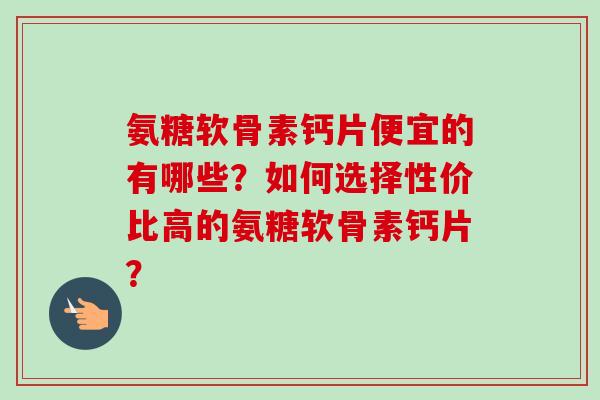 氨糖软骨素钙片便宜的有哪些？如何选择性价比高的氨糖软骨素钙片？