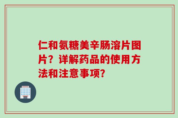 仁和氨糖美辛肠溶片图片？详解药品的使用方法和注意事项？