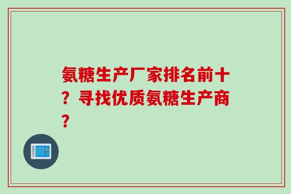 氨糖生产厂家排名前十？寻找优质氨糖生产商？