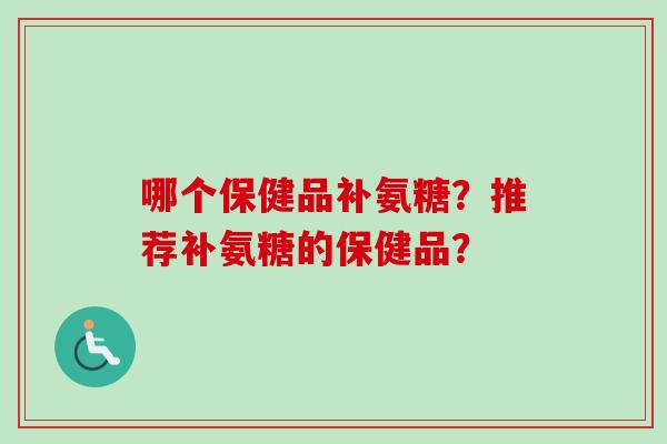 哪个保健品补氨糖？推荐补氨糖的保健品？