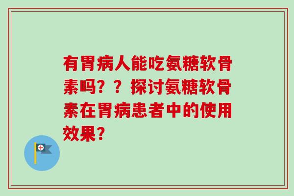 有胃病人能吃氨糖软骨素吗？？探讨氨糖软骨素在胃病患者中的使用效果？