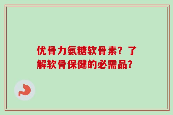 优骨力氨糖软骨素？了解软骨保健的必需品？