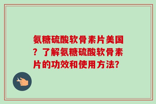 氨糖硫酸软骨素片美国？了解氨糖硫酸软骨素片的功效和使用方法？