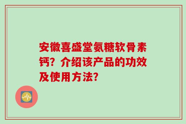 安徽喜盛堂氨糖软骨素钙？介绍该产品的功效及使用方法？