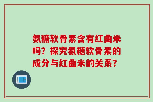 氨糖软骨素含有红曲米吗？探究氨糖软骨素的成分与红曲米的关系？