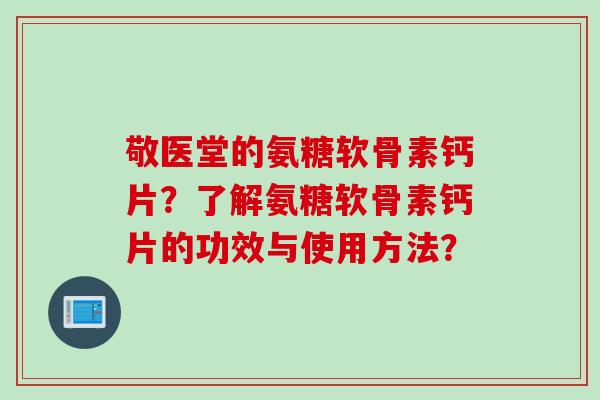 敬医堂的氨糖软骨素钙片?了解氨糖软骨素钙片的功效与使用方法? 敬医堂的氨糖软骨素钙片?了解氨糖软骨素钙片的功效与使用方法?