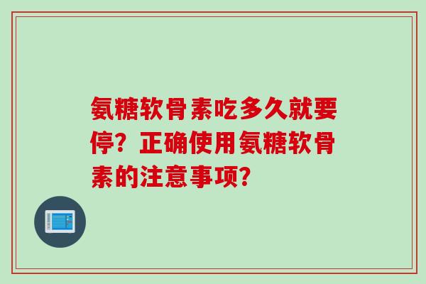 氨糖软骨素吃多久就要停？正确使用氨糖软骨素的注意事项？