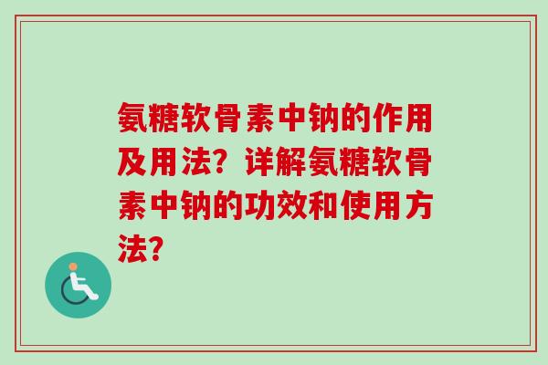 氨糖软骨素中钠的作用及用法？详解氨糖软骨素中钠的功效和使用方法？