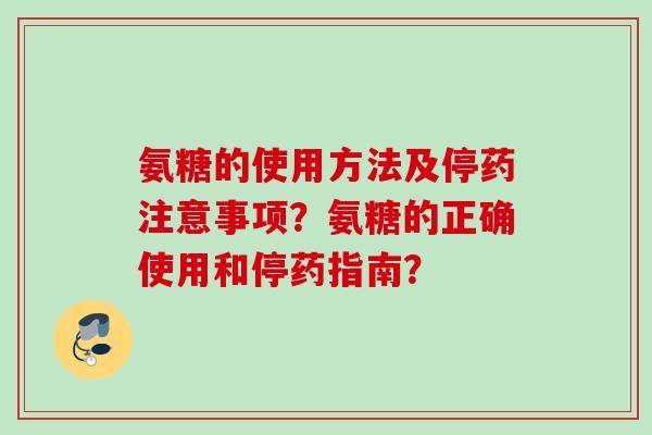 氨糖的使用方法及停药注意事项？氨糖的正确使用和停药指南？