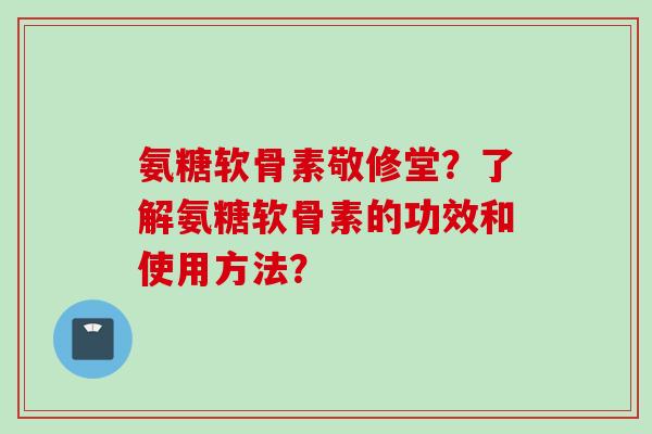 氨糖软骨素敬修堂？了解氨糖软骨素的功效和使用方法？