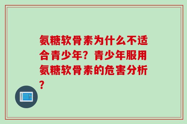 氨糖软骨素为什么不适合青少年？青少年服用氨糖软骨素的危害分析？