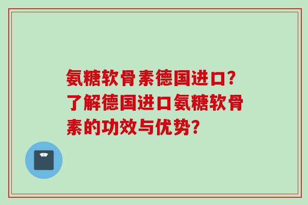氨糖软骨素德国进口？了解德国进口氨糖软骨素的功效与优势？
