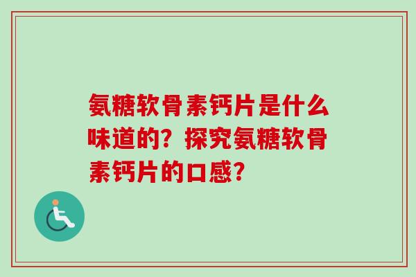 氨糖软骨素钙片是什么味道的？探究氨糖软骨素钙片的口感？