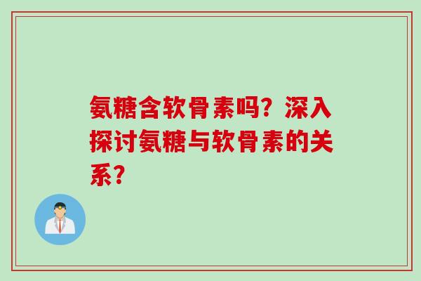 氨糖含软骨素吗？深入探讨氨糖与软骨素的关系？