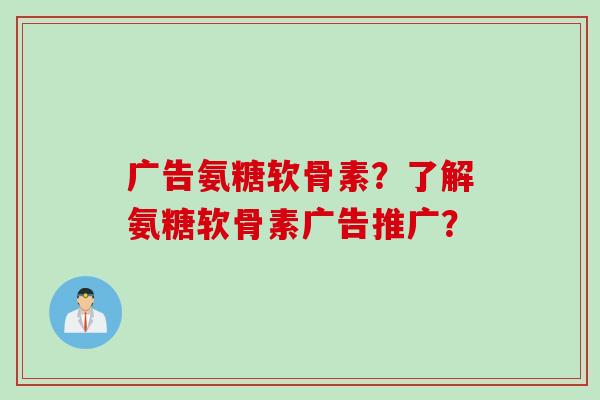 广告氨糖软骨素？了解氨糖软骨素广告推广？