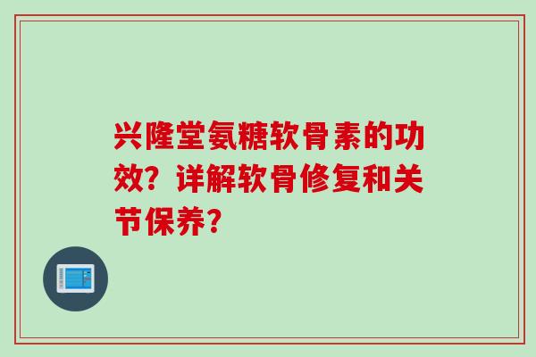 兴隆堂氨糖软骨素的功效？详解软骨修复和关节保养？