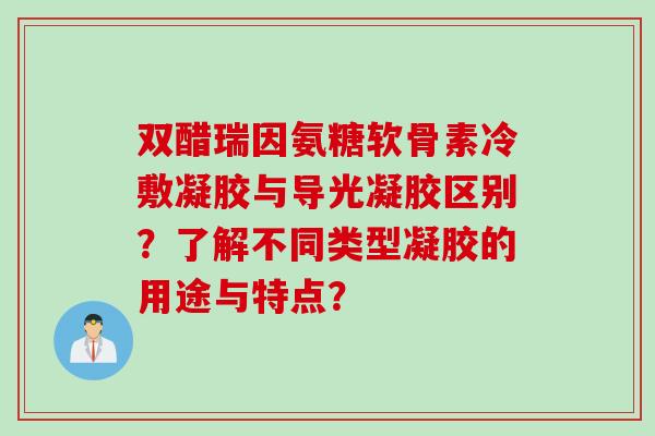双醋瑞因氨糖软骨素冷敷凝胶与导光凝胶区别？了解不同类型凝胶的用途与特点？