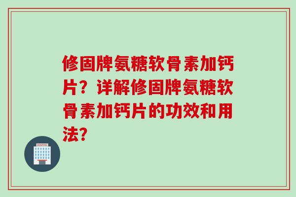 修固牌氨糖软骨素加钙片？详解修固牌氨糖软骨素加钙片的功效和用法？