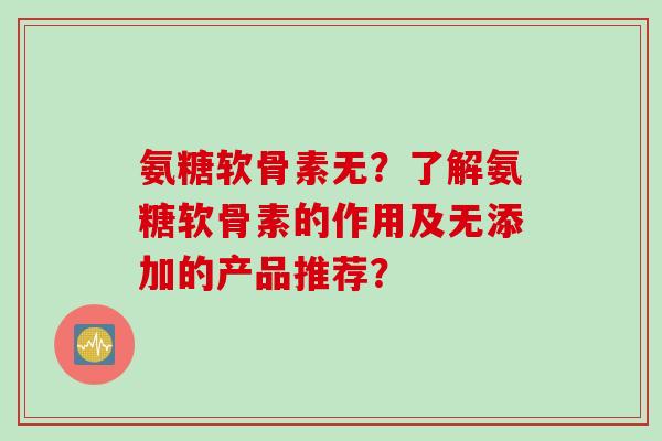 氨糖软骨素无？了解氨糖软骨素的作用及无添加的产品推荐？