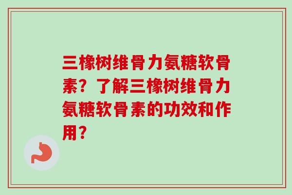 三橡树维骨力氨糖软骨素？了解三橡树维骨力氨糖软骨素的功效和作用？